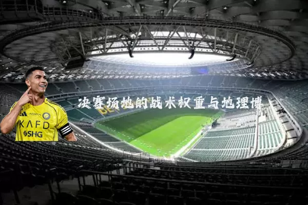 决赛场地的战术权重与地理博弈