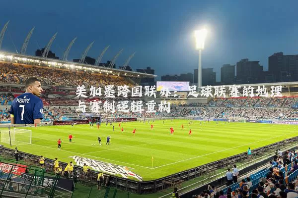 美加墨跨国联办：足球联赛的地理与赛制逻辑重构