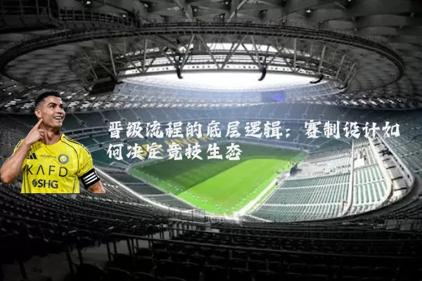 晋级流程的底层逻辑：赛制设计如何决定竞技生态
