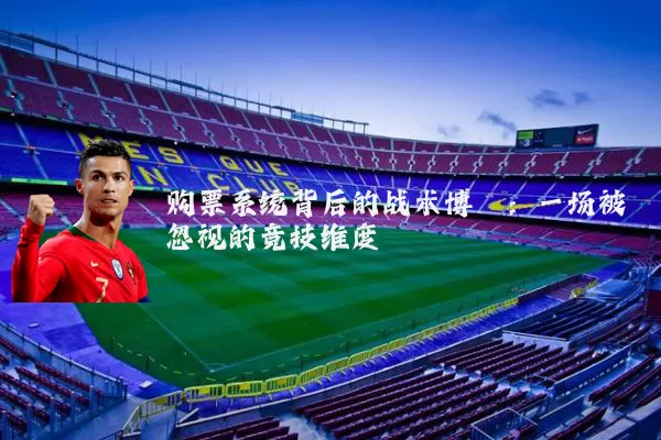 购票系统背后的战术博弈:一场被忽视的竞技维度