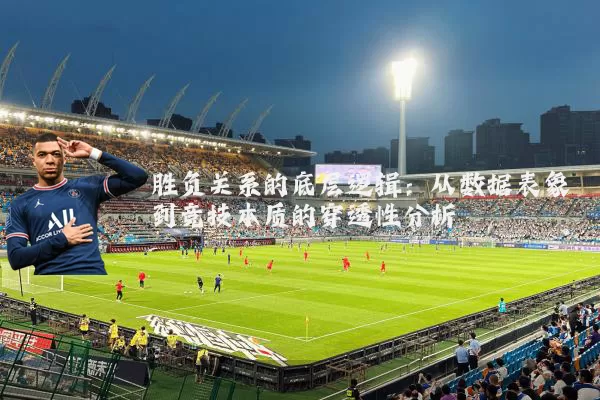 胜负关系的底层逻辑:从数据表象到竞技本质的穿透性分析