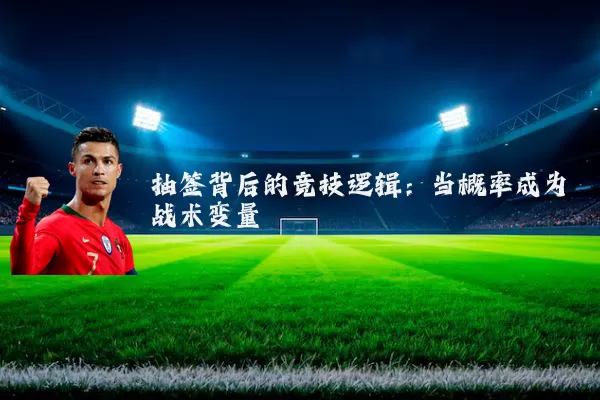 抽签背后的竞技逻辑:当概率成为战术变量