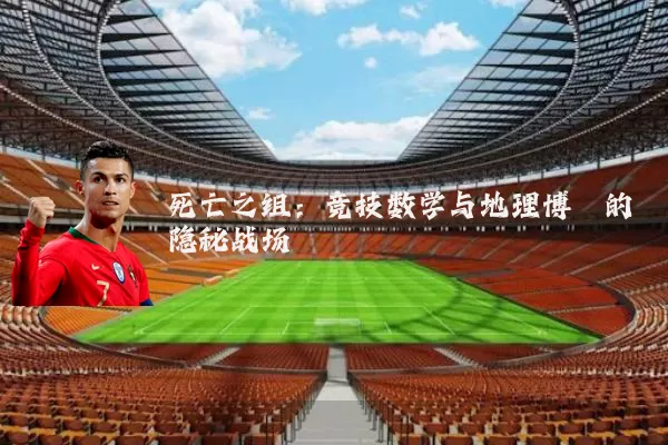 死亡之组：竞技数学与地理博弈的隐秘战场