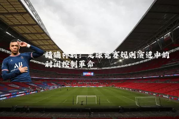 精确补时：足球竞赛规则演进中的时间控制革命