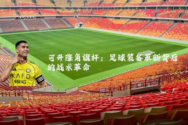 可升降角旗杆:足球装备革新背后的战术革命