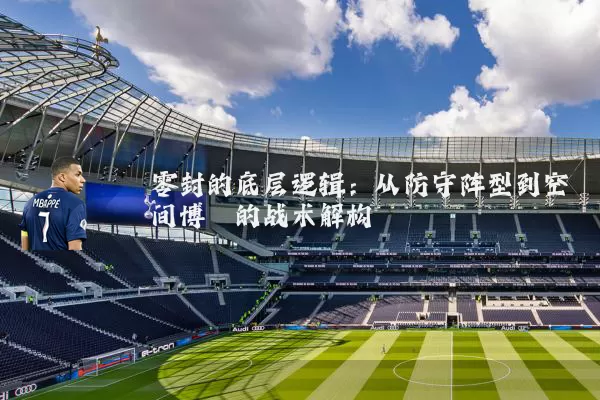 零封的底层逻辑:从防守阵型到空间博弈的战术解构