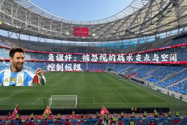 角旗杆：被忽视的战术支点与空间控制枢纽