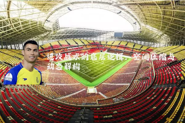 进攻战术的底层逻辑：空间压缩与动态解构