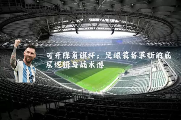 可升降角旗杆:足球装备革新的底层逻辑与战术博弈
