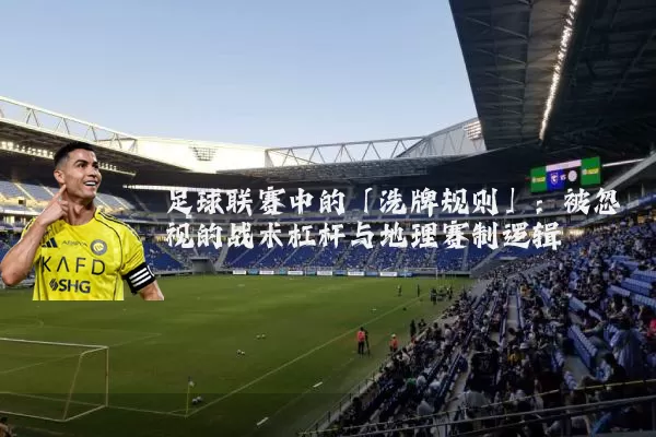 足球联赛中的「洗牌规则」：被忽视的战术杠杆与地理赛制逻辑